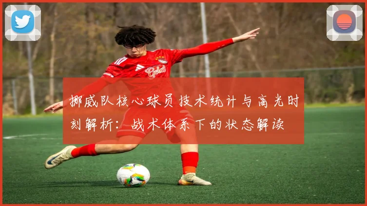 挪威队核心球员技术统计与高光时刻解析:战术体系下的状态解读