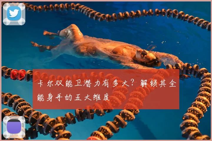 卡尔双能卫潜力有多大?解锁其全能身手的五大维度