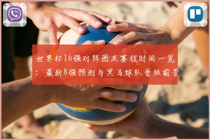 世界杯16强对阵图及赛程时间一览：最新8强预测与黑马球队晋级前景分析