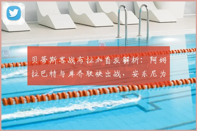 贝蒂斯客战布拉加首发解析:阿姆拉巴特与库乔联袂出战,安东尼为何替补待命?