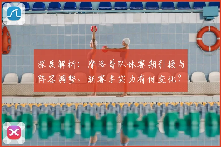 深度解析:摩洛哥队休赛期引援与阵容调整,新赛季实力有何变化?