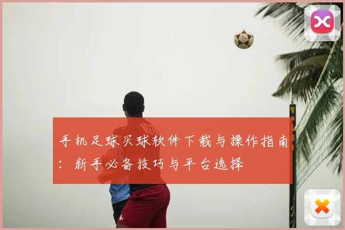 手机足球买球软件下载与操作指南:新手必备技巧与平台选择