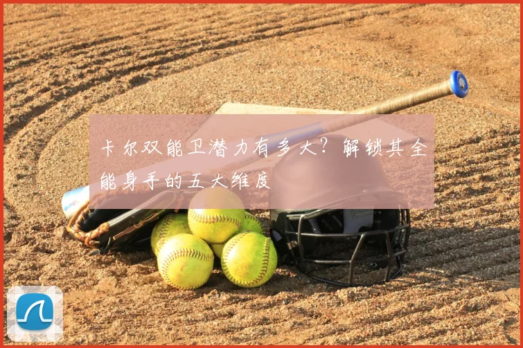 卡尔双能卫潜力有多大？解锁其全能身手的五大维度