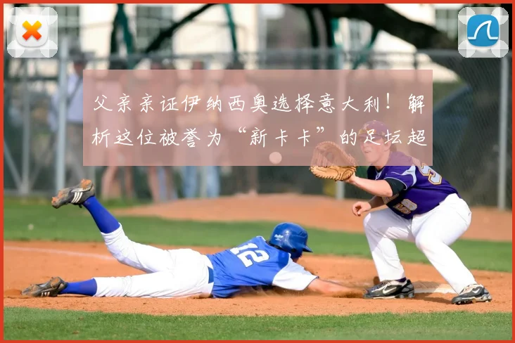 父亲亲证伊纳西奥选择意大利！解析这位被誉为“新卡卡”的足坛超新星