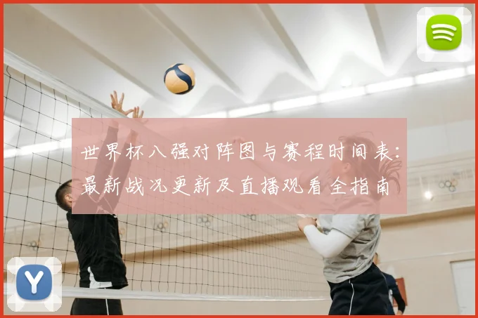 世界杯八强对阵图与赛程时间表：最新战况更新及直播观看全指南