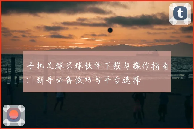 手机足球买球软件下载与操作指南：新手必备技巧与平台选择