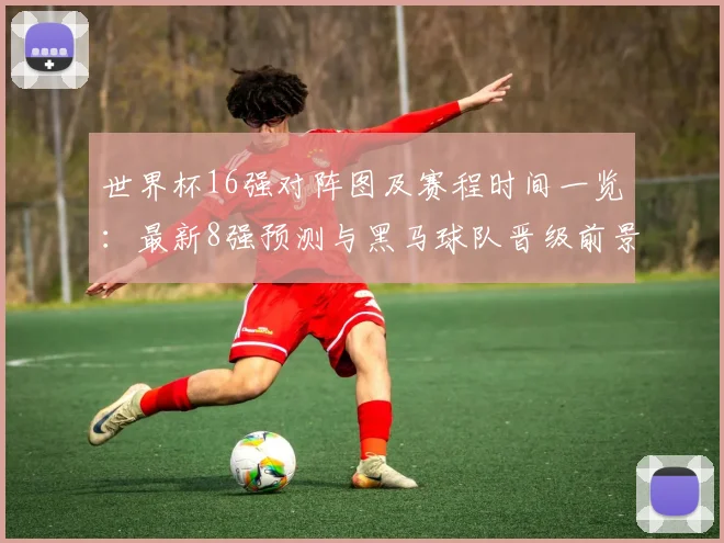 世界杯16强对阵图及赛程时间一览:最新8强预测与黑马球队晋级前景分析